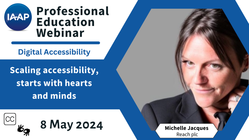 text reads: IAAP Professional Education Webinar Digital Accessibility Scaling accessibility, starts with hearts and minds 8 May 2024 Michelle Jacques Reach pic